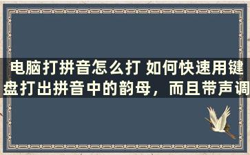 电脑打拼音怎么打 如何快速用键盘打出拼音中的韵母，而且带声调的